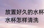 放置好久的水杯如何清洗 放置好久的水杯怎样清洗