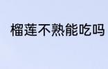 榴莲不熟能吃吗 榴莲不熟能不能吃