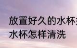 放置好久的水杯如何清洗 放置好久的水杯怎样清洗