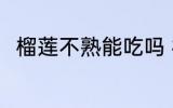 榴莲不熟能吃吗 榴莲不熟能不能吃