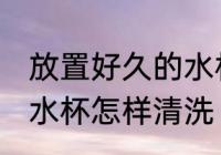 放置好久的水杯如何清洗 放置好久的水杯怎样清洗