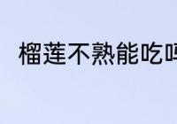 榴莲不熟能吃吗 榴莲不熟能不能吃