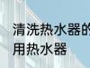 清洗热水器的方法是什么 怎么清洗家用热水器