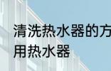 清洗热水器的方法是什么 怎么清洗家用热水器