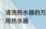 清洗热水器的方法是什么 怎么清洗家用热水器