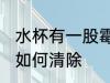 水杯有一股霉味怎么去味 水杯有霉味如何清除