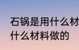 石锅是用什么材料做的 石锅一般是用什么材料做的
