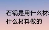 石锅是用什么材料做的 石锅一般是用什么材料做的