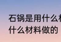 石锅是用什么材料做的 石锅一般是用什么材料做的