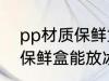 pp材质保鲜盒可以放冰箱吗 pp材质保鲜盒能放冰箱吗