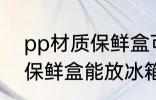 pp材质保鲜盒可以放冰箱吗 pp材质保鲜盒能放冰箱吗