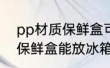 pp材质保鲜盒可以放冰箱吗 pp材质保鲜盒能放冰箱吗