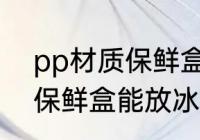 pp材质保鲜盒可以放冰箱吗 pp材质保鲜盒能放冰箱吗