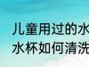 儿童用过的水杯怎么清洗 儿童用过的水杯如何清洗