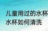 儿童用过的水杯怎么清洗 儿童用过的水杯如何清洗