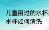 儿童用过的水杯怎么清洗 儿童用过的水杯如何清洗