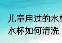 儿童用过的水杯怎么清洗 儿童用过的水杯如何清洗