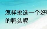 怎样挑选一个好吃的鸭头 如何挑选好的鸭头呢