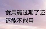 食用碱过期了还能用吗 食用碱过期了还能不能用