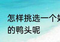 怎样挑选一个好吃的鸭头 如何挑选好的鸭头呢