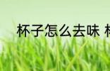 杯子怎么去味 杯子应该怎么去味