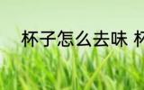 杯子怎么去味 杯子应该怎么去味