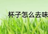 杯子怎么去味 杯子应该怎么去味